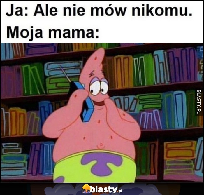 
    Ja: ale nie mów nikomu, moja mama: zaraz powie każdemu Spongebob