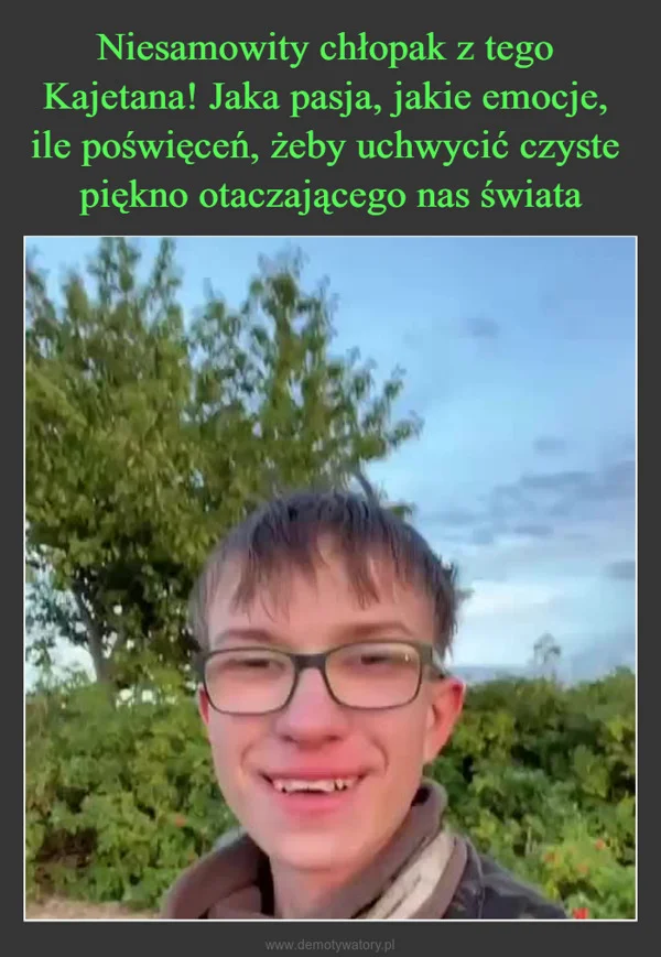 Niesamowity chłopak z tego Kajetana! Jaka pasja, jakie emocje, ile poświęceń, żeby uchwycić czyste piękno otaczającego nas świata