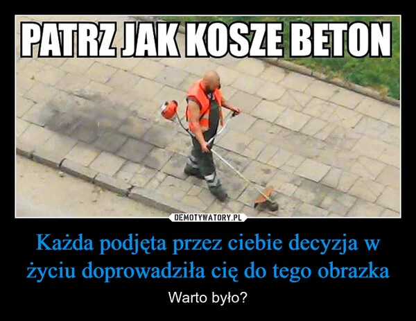 
    Każda podjęta przez ciebie decyzja w życiu doprowadziła cię do tego obrazka