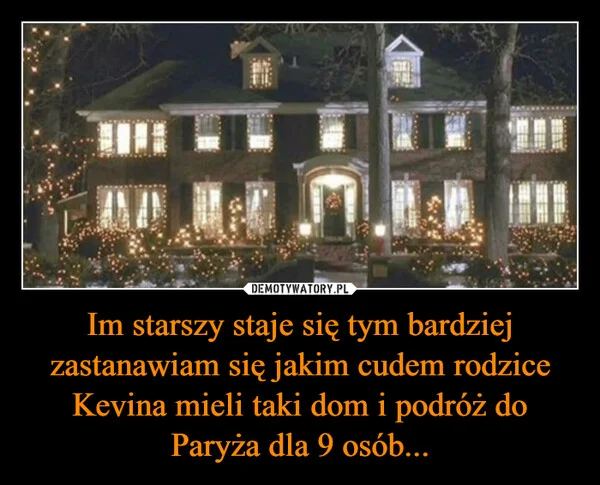 
    Im starszy staje się tym bardziej zastanawiam się jakim cudem rodzice Kevina mieli taki dom i podróż do Paryża dla 9 osób...