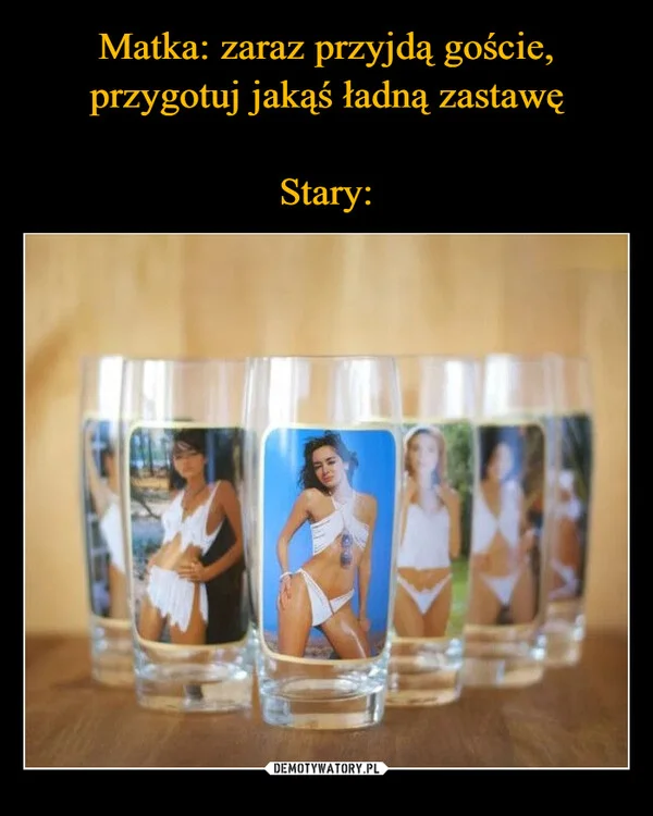 
    Matka: zaraz przyjdą goście, przygotuj jakąś ładną zastawę Stary: