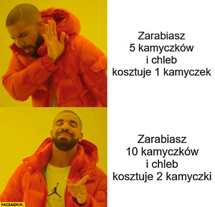 
    Zarabiasz 5 kamyczków i chleb kosztuje 1 kamyczek nie chce woli zarabiasz 10 kamyczków i chleb kosztuje 2 kamyczki Drake