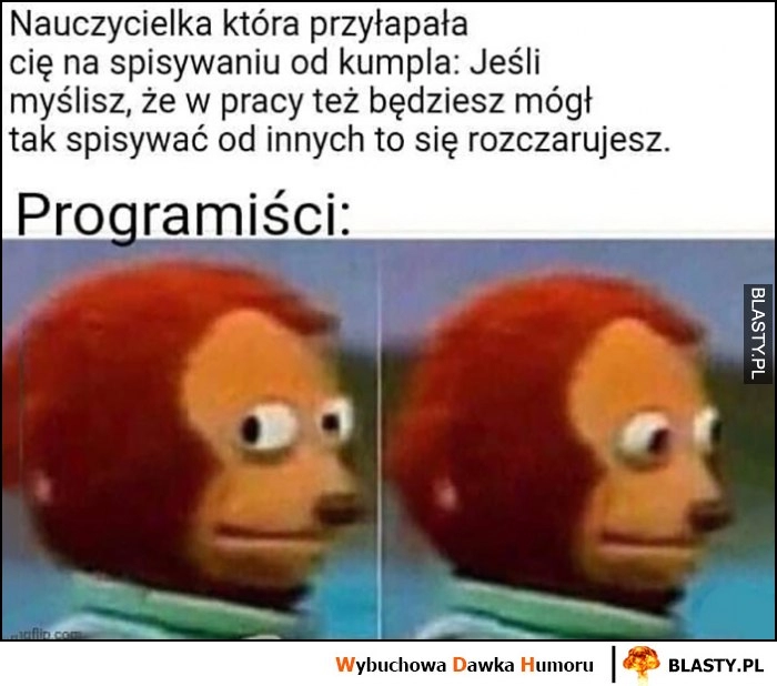 
    Nauczycielka przyłapała cię na spisywaniu od kumpla, jeśli myślisz, że w pracy będziesz mógł spisywać od innych to się rozczarujesz, tymczasem programiści właśnie to robią zdziwiony