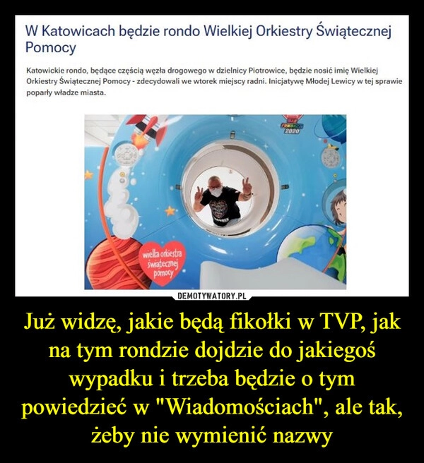 
    Już widzę, jakie będą fikołki w TVP, jak na tym rondzie dojdzie do jakiegoś wypadku i trzeba będzie o tym powiedzieć w "Wiadomościach", ale tak, żeby nie wymienić nazwy 