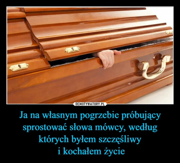
    Ja na własnym pogrzebie próbujący sprostować słowa mówcy, według których byłem szczęśliwy i kochałem życie