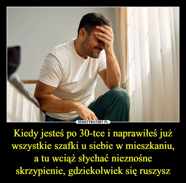 
    Kiedy jesteś po 30-tce i naprawiłeś już wszystkie szafki u siebie w mieszkaniu, a tu wciąż słychać nieznośne skrzypienie, gdziekolwiek się ruszysz
