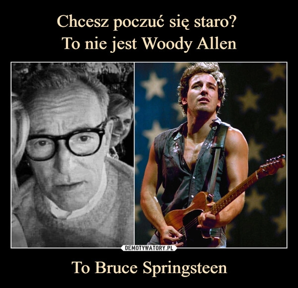 
    Chcesz poczuć się staro? 
To nie jest Woody Allen To Bruce Springsteen