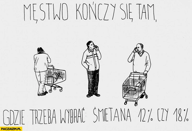 
    Męstwo kończy się tam gdzie trzeba wybrać śmietana 12% procent czy 18% procent