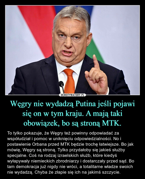 
    Węgry nie wydadzą Putina jeśli pojawi się on w tym kraju. A mają taki obowiązek, bo są stroną MTK.