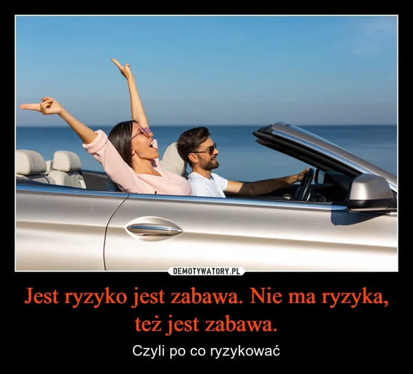 
    Jest ryzyko jest zabawa. Nie ma ryzyka, też jest zabawa.