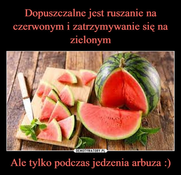 
    Dopuszczalne jest ruszanie na czerwonym i zatrzymywanie się na zielonym Ale tylko podczas jedzenia arbuza :)