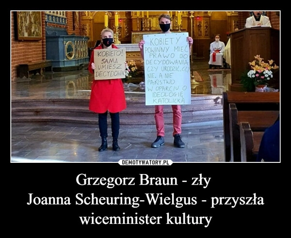 
    Grzegorz Braun - zły 
Joanna Scheuring-Wielgus - przyszła wiceminister kultury