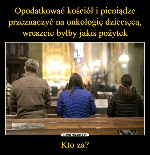 
    Opodatkować kościół i pieniądze przeznaczyć na onkologię dziecięcą, wreszcie byłby jakiś pożytek Kto za?