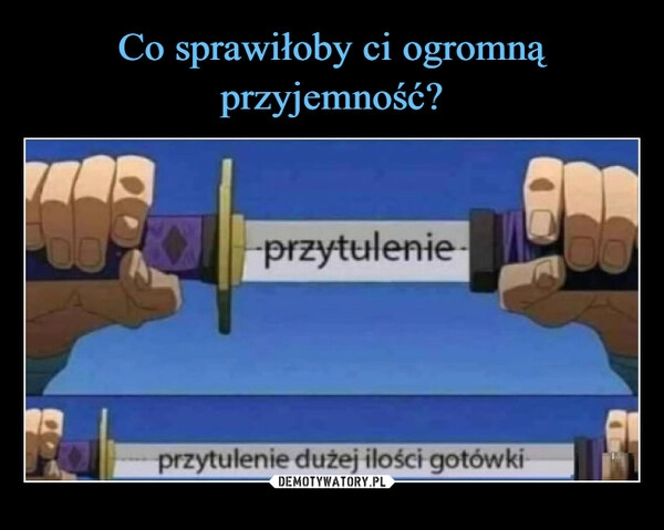 
    Co sprawiłoby ci ogromną przyjemność?