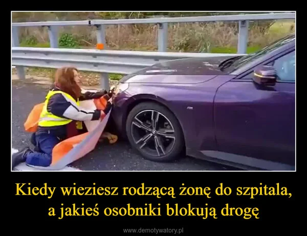 
    Kiedy wieziesz rodzącą żonę do szpitala, a jakieś osobniki blokują drogę