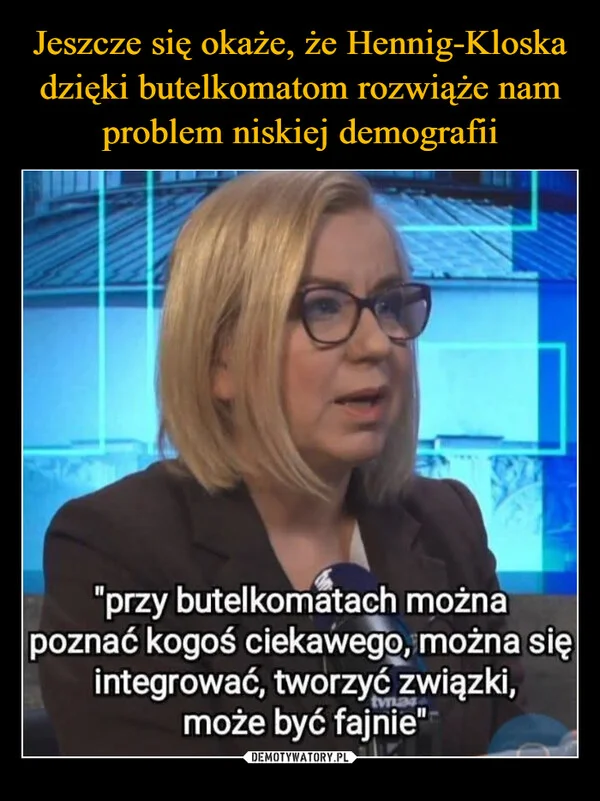 
    Jeszcze się okaże, że Hennig-Kloska dzięki butelkomatom rozwiąże nam problem niskiej demografii