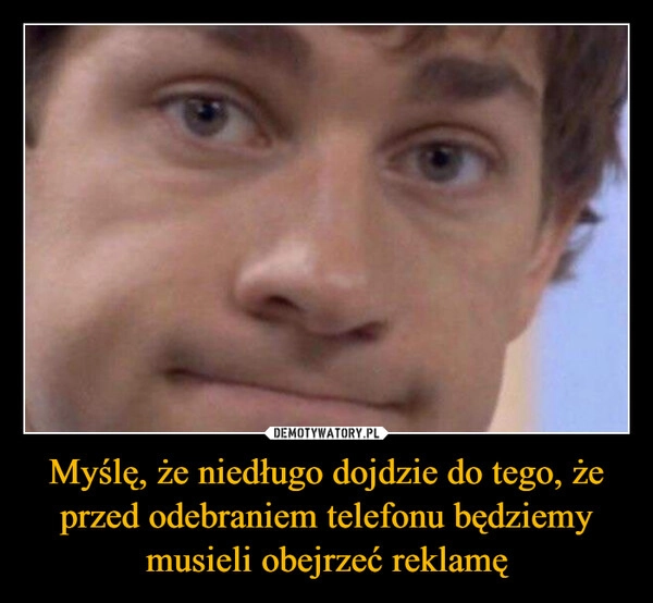 
    Myślę, że niedługo dojdzie do tego, że przed odebraniem telefonu będziemy musieli obejrzeć reklamę