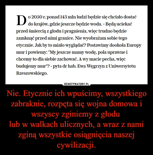 
    Nie. Etycznie ich wpuścimy, wszystkiego zabraknie, rozpęta się wojna domowa i wszyscy zginiemy z głodu 
lub w walkach ulicznych, a wraz z nami zginą wszystkie osiągnięcia naszej cywilizacji.