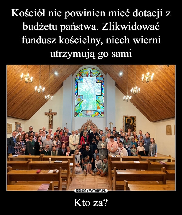 
    Kościół nie powinien mieć dotacji z budżetu państwa. Zlikwidować fundusz kościelny, niech wierni utrzymują go sami Kto za?