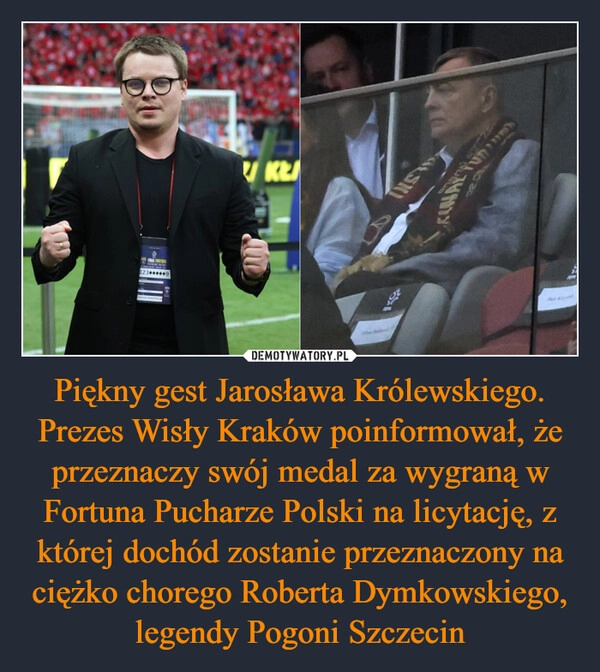 
    Piękny gest Jarosława Królewskiego. Prezes Wisły Kraków poinformował, że przeznaczy swój medal za wygraną w Fortuna Pucharze Polski na licytację, z której dochód zostanie przeznaczony na ciężko chorego Roberta Dymkowskiego, legendy Pogoni Szczecin