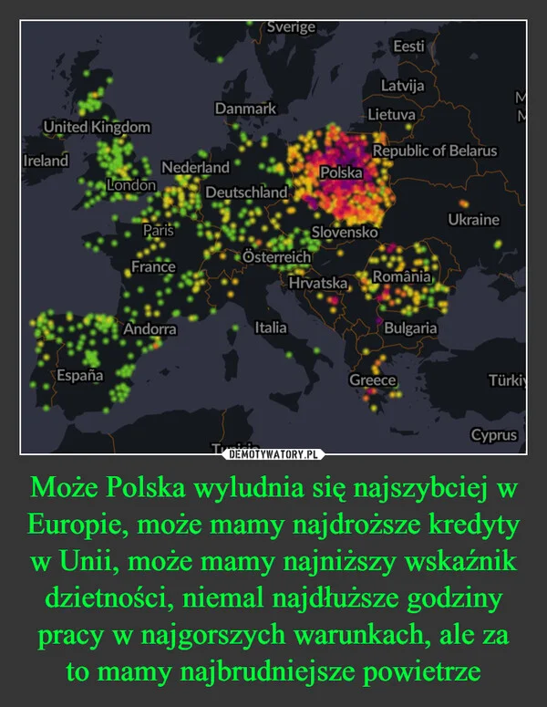 
    Może Polska wyludnia się najszybciej w Europie, może mamy najdroższe kredyty w Unii, może mamy najniższy wskaźnik dzietności, niemal najdłuższe godziny pracy w najgorszych warunkach, ale za to mamy najbrudniejsze powietrze