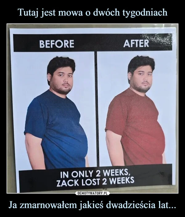 
    Tutaj jest mowa o dwóch tygodniach Ja zmarnowałem jakieś dwadzieścia lat...