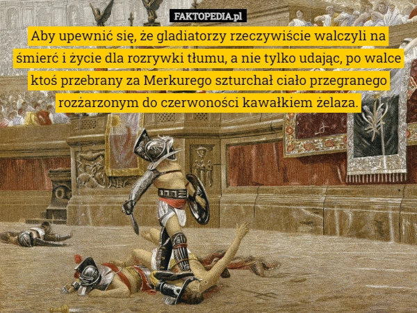 
    Aby upewnić się, że gladiatorzy rzeczywiście walczyli na śmierć i życie