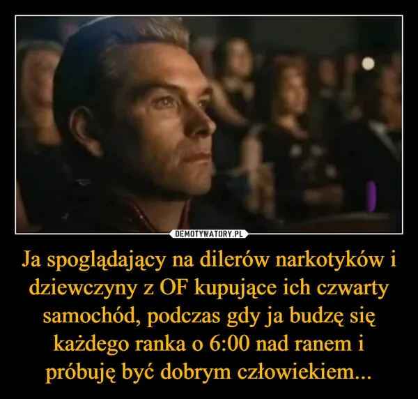 
    Ja spoglądający na dilerów narkotyków i dziewczyny z OF kupujące ich czwarty samochód, podczas gdy ja budzę się każdego ranka o 6:00 nad ranem i próbuję być dobrym człowiekiem...