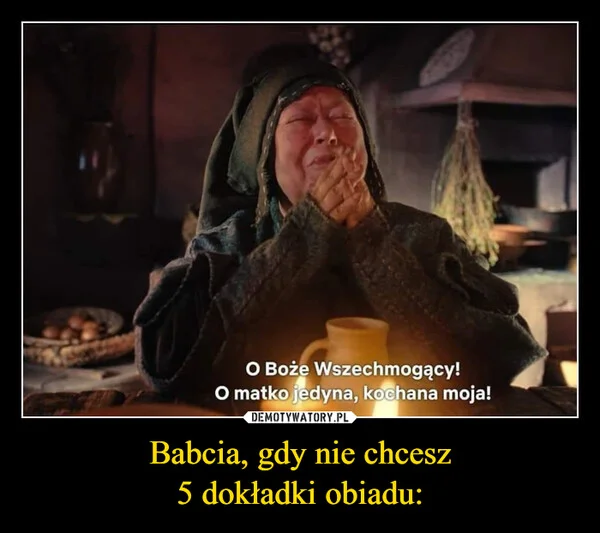 
    Babcia, gdy nie chcesz 5 dokładki obiadu: