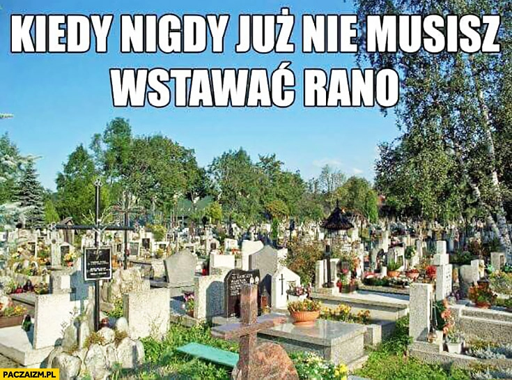 
    Kiedy nigdy już nie musisz wstawać rano cmentarz