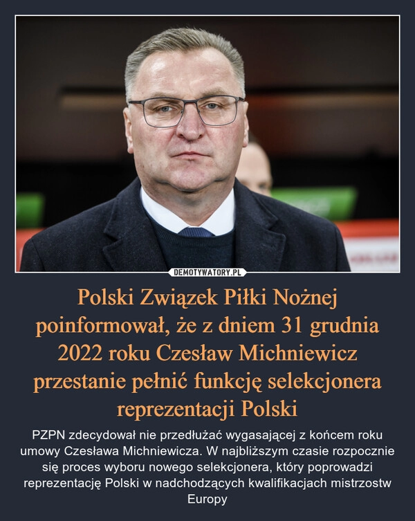 
    
Polski Związek Piłki Nożnej poinformował, że z dniem 31 grudnia 2022 roku Czesław Michniewicz przestanie pełnić funkcję selekcjonera reprezentacji Polski 