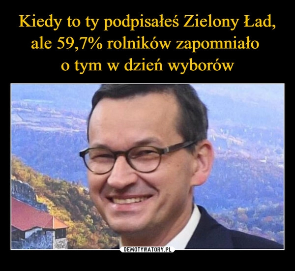 
    Kiedy to ty podpisałeś Zielony Ład, ale 59,7% rolników zapomniało 
o tym w dzień wyborów