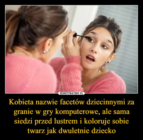 
    Kobieta nazwie facetów dziecinnymi za granie w gry komputerowe, ale sama siedzi przed lustrem i koloruje sobie twarz jak dwuletnie dziecko