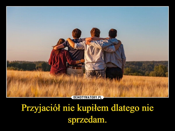 
    Przyjaciół nie kupiłem dlatego nie sprzedam.