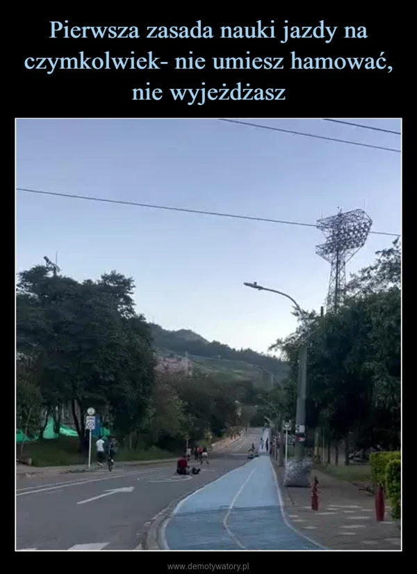 
    Pierwsza zasada nauki jazdy na czymkolwiek- nie umiesz hamować, nie wyjeżdżasz