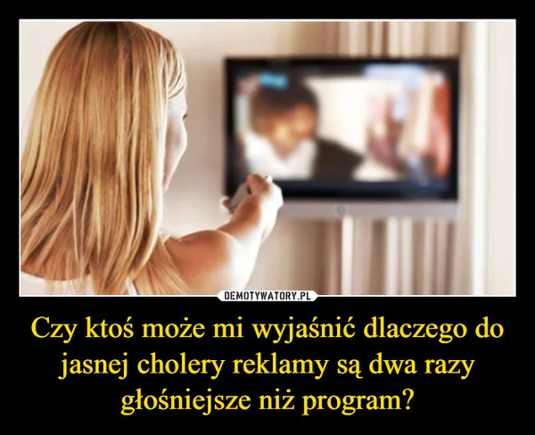 
    Czy ktoś może mi wyjaśnić dlaczego do jasnej cholery reklamy są dwa razy głośniejsze niż program?