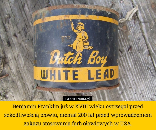 
    Benjamin Franklin już w XVIII wieku ostrzegał przed szkodliwością ołowiu...