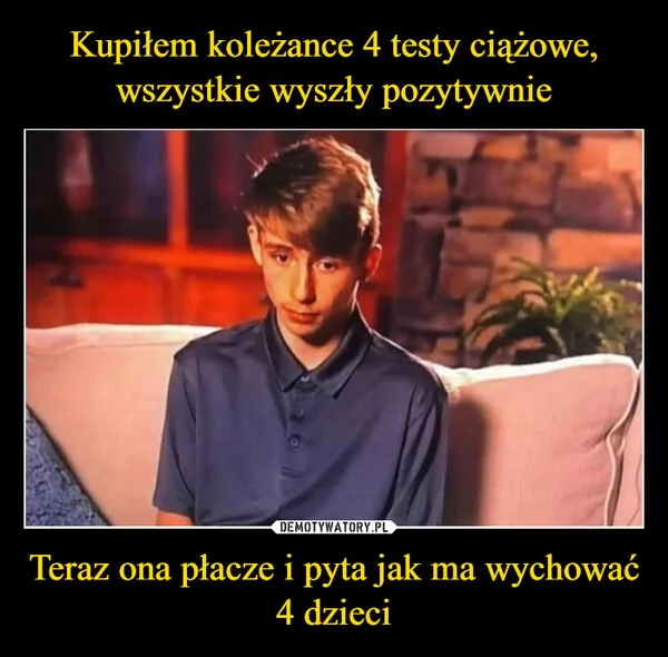 
    Kupiłem koleżance 4 testy ciążowe, wszystkie wyszły pozytywnie Teraz ona płacze i pyta jak ma wychować 4 dzieci