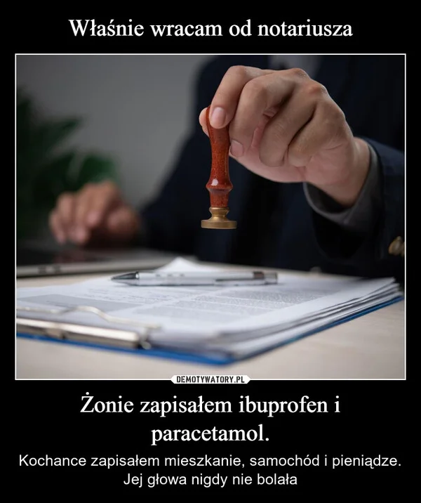 
    Właśnie wracam od notariusza Żonie zapisałem ibuprofen i paracetamol.