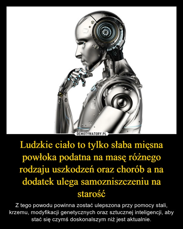 
    Ludzkie ciało to tylko słaba mięsna powłoka podatna na masę różnego rodzaju uszkodzeń oraz chorób a na dodatek ulega samozniszczeniu na starość