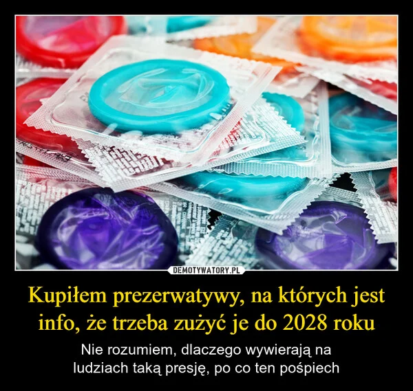 
    Kupiłem prezerwatywy, na których jest info, że trzeba zużyć je do 2028 roku