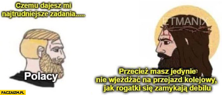 Polacy: czemu dajesz mi najtrudniejsze zadania? Jezus: przecież masz tylko nie wjeżdżać na przejazd kolejowy jak rogatki się zamykają debilu