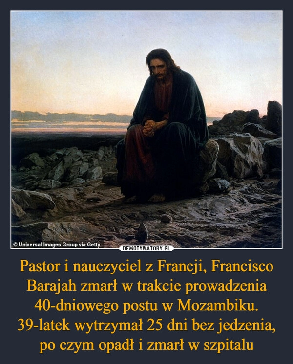 
    Pastor i nauczyciel z Francji, Francisco Barajah zmarł w trakcie prowadzenia 40-dniowego postu w Mozambiku. 39-latek wytrzymał 25 dni bez jedzenia, po czym opadł i zmarł w szpitalu