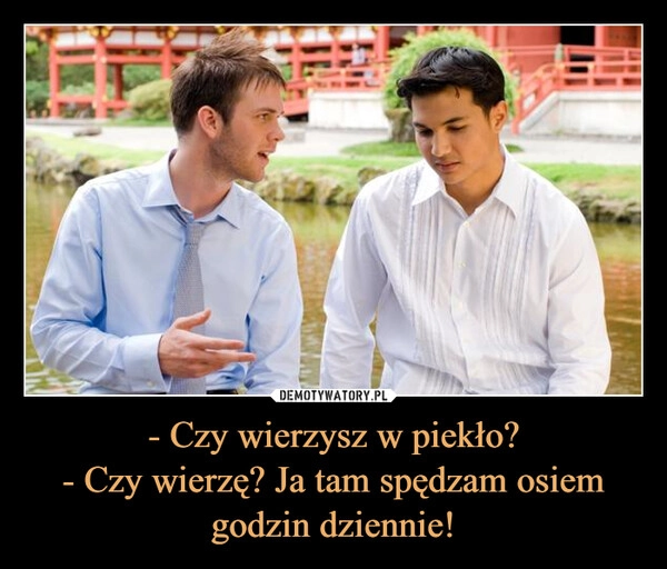 
    - Czy wierzysz w piekło?
- Czy wierzę? Ja tam spędzam osiem godzin dziennie!