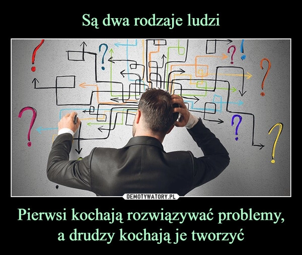 
    Są dwa rodzaje ludzi Pierwsi kochają rozwiązywać problemy, a drudzy kochają je tworzyć