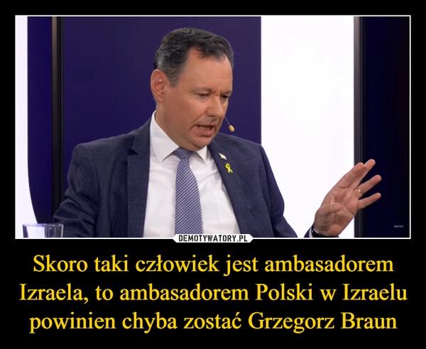 
    Skoro taki człowiek jest ambasadorem Izraela, to ambasadorem Polski w Izraelu powinien chyba zostać Grzegorz Braun