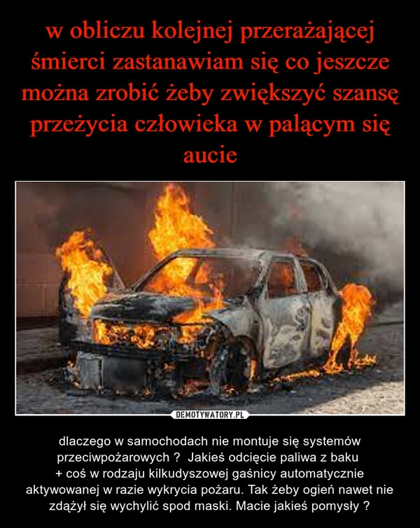 
    w obliczu kolejnej przerażającej śmierci zastanawiam się co jeszcze można zrobić żeby zwiększyć szansę przeżycia człowieka w palącym się aucie