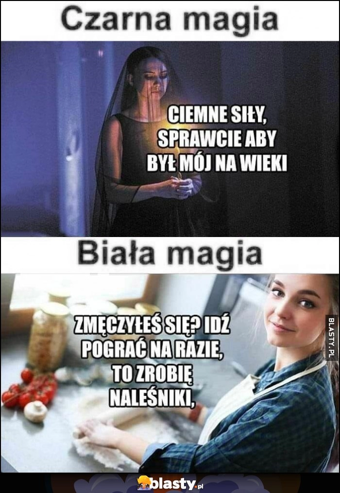 
    Czarna magia: ciemne siły, sprawcie by był mój na wieki vs biała magia: zmęczyłeś się? Idź pograć, zrobię naleśniki dziewczyny kobiety