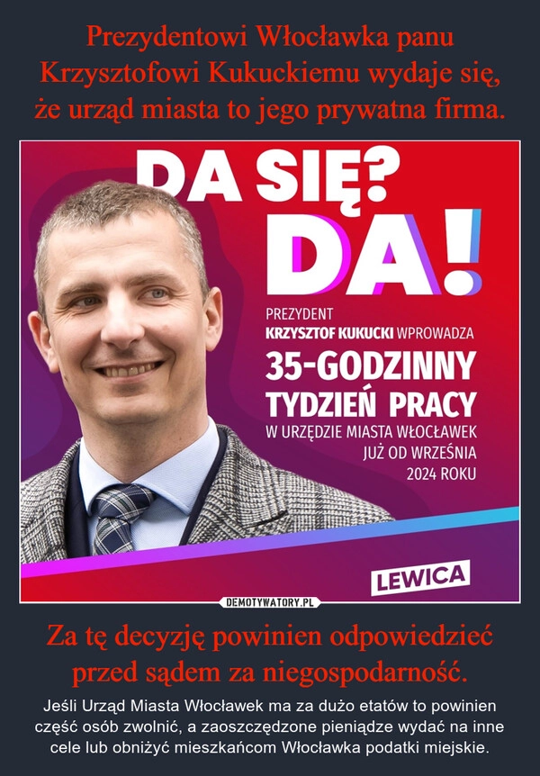 
    Prezydentowi Włocławka panu Krzysztofowi Kukuckiemu wydaje się, że urząd miasta to jego prywatna firma. Za tę decyzję powinien odpowiedzieć przed sądem za niegospodarność.