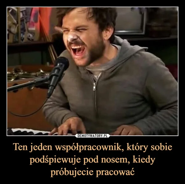 
    Ten jeden współpracownik, który sobie podśpiewuje pod nosem, kiedy próbujecie pracować
